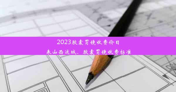 2023胶囊胃镜收费价目表山西运城、胶囊胃镜收费标准