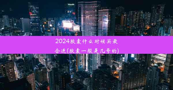 2024胶囊什么时候买最合适(胶囊一般是几号的)