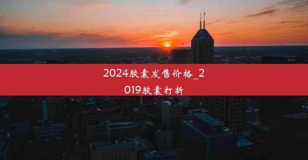 2024胶囊发售价格_2019胶囊打折