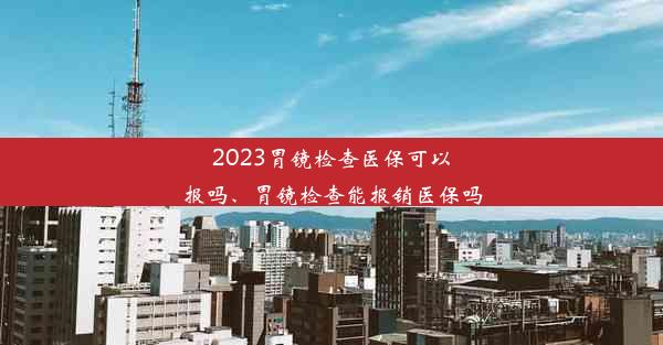 2023胃镜检查医保可以报吗、胃镜检查能报销医保吗