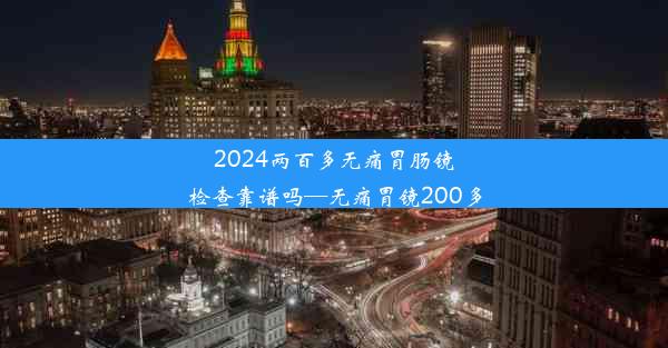 2024两百多无痛胃肠镜检查靠谱吗—无痛胃镜200多