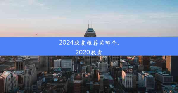 2024胶囊推荐买哪个,2020胶囊