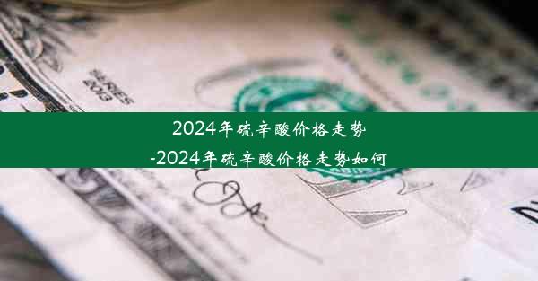 2024年硫辛酸价格走势-2024年硫辛酸价格走势如何