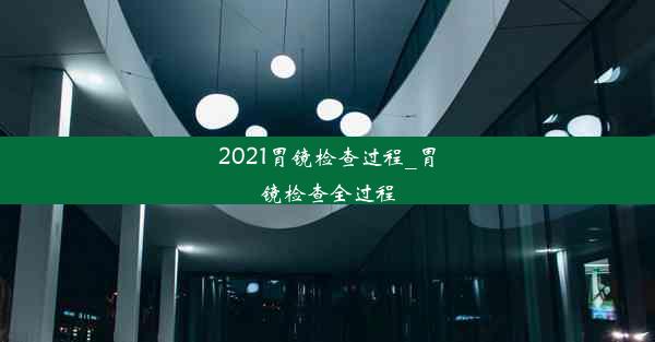 2021胃镜检查过程_胃镜检查全过程