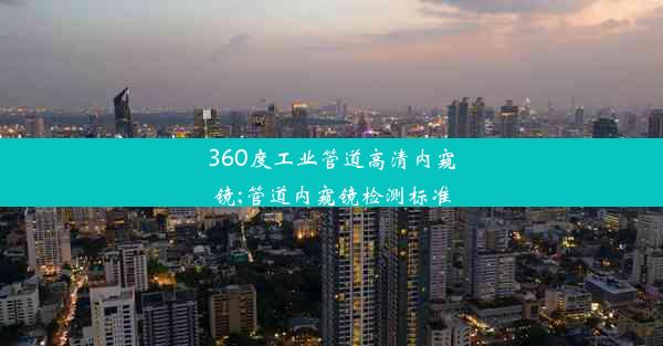 360度工业管道高清内窥镜;管道内窥镜检测标准