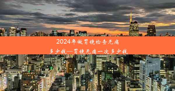 2024年做胃镜检查无痛多少钱—胃镜无痛一次多少钱