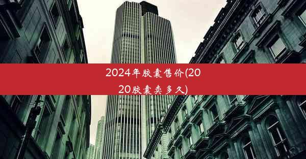 <b>2024年胶囊售价(2020胶囊卖多久)</b>