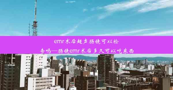 emr术后超声肠镜可以检查吗—肠镜emr术后多久可以吃东西