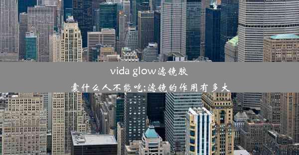 vida glow滤镜胶囊什么人不能吃;滤镜的作用有多大