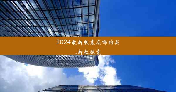 2024最新胶囊在哪购买,新款胶囊