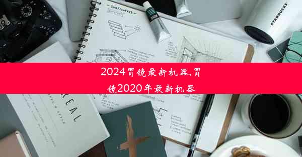 2024胃镜最新机器,胃镜2020年最新机器