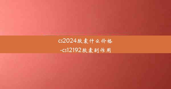 <b>cs2024胶囊什么价格-cs12192胶囊副作用</b>