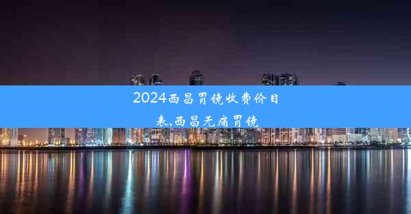 2024西昌胃镜收费价目表,西昌无痛胃镜