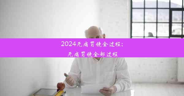 <b>2024无痛胃镜全过程;无痛胃镜全部过程</b>