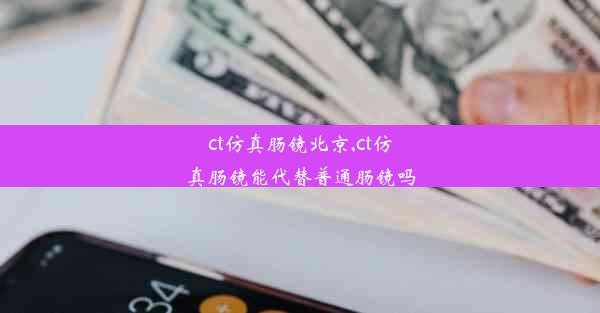 ct仿真肠镜北京,ct仿真肠镜能代替普通肠镜吗