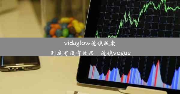 vidaglow滤镜胶囊到底有没有效果—滤镜vogue