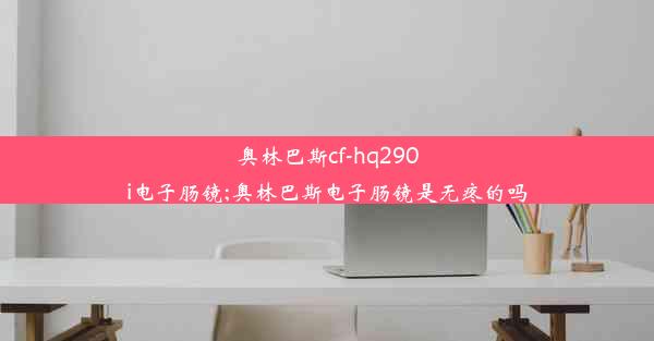 奥林巴斯cf-hq290i电子肠镜;奥林巴斯电子肠镜是无疼的吗