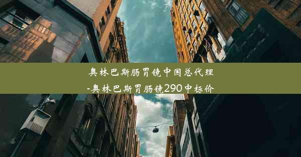 奥林巴斯肠胃镜中国总代理-奥林巴斯胃肠镜290中标价