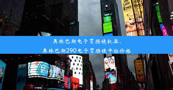 <b>奥林巴斯电子胃肠镜机器、奥林巴斯290电子胃肠镜中标价格</b>