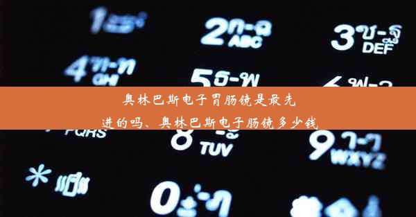 <b>奥林巴斯电子胃肠镜是最先进的吗、奥林巴斯电子肠镜多少钱</b>