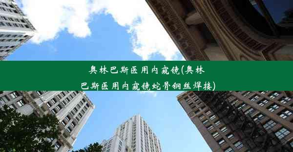 奥林巴斯医用内窥镜(奥林巴斯医用内窥镜蛇骨钢丝焊接)