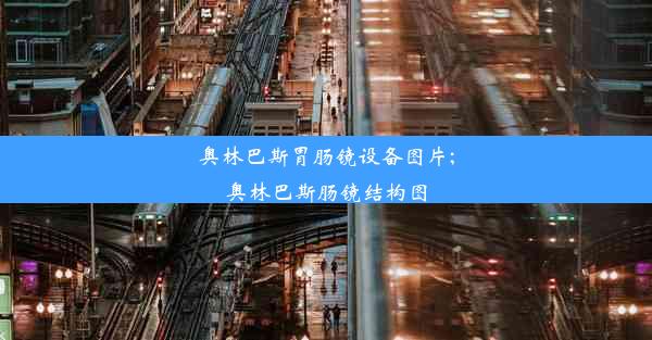 奥林巴斯胃肠镜设备图片;奥林巴斯肠镜结构图