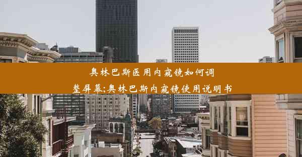 <b>奥林巴斯医用内窥镜如何调整屏幕;奥林巴斯内窥镜使用说明书</b>