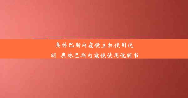 奥林巴斯内窥镜主机使用说明_奥林巴斯内窥镜使用说明书