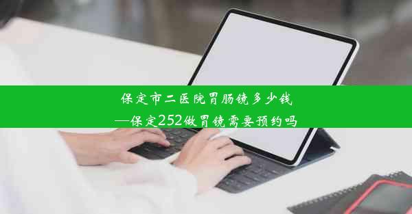 保定市二医院胃肠镜多少钱—保定252做胃镜需要预约吗