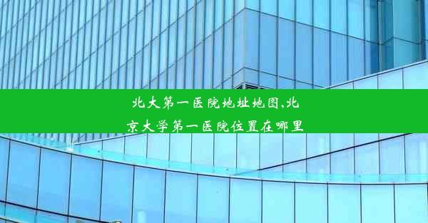 北大第一医院地址地图,北京大学第一医院位置在哪里