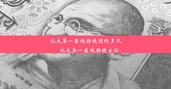 北大第一医院肠镜预约多久、北大第一医院肠镜主任