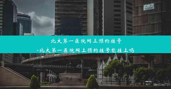 北大第一医院网上预约挂号-北大第一医院网上预约挂号能挂上吗