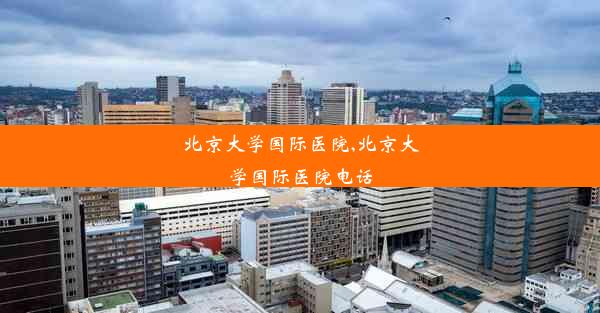 北京大学国际医院,北京大学国际医院电话