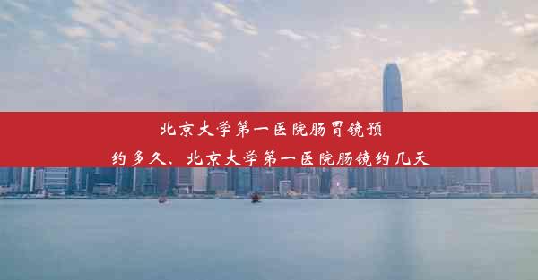 北京大学第一医院肠胃镜预约多久、北京大学第一医院肠镜约几天