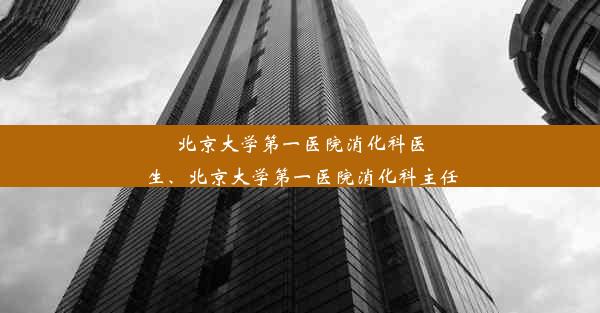 北京大学第一医院消化科医生、北京大学第一医院消化科主任