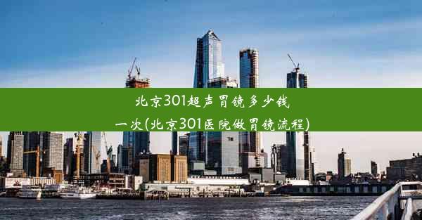 北京301超声胃镜多少钱一次(北京301医院做胃镜流程)