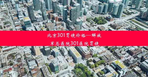 北京301胃镜价格—解放军总医院301医院胃镜