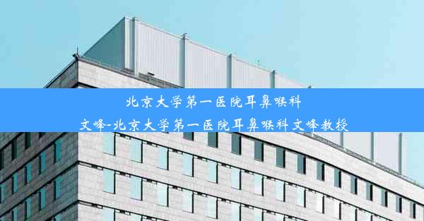 <b>北京大学第一医院耳鼻喉科文峰-北京大学第一医院耳鼻喉科文峰教授</b>