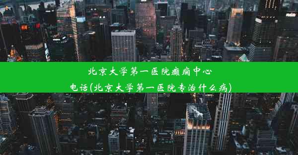 北京大学第一医院癫痫中心电话(北京大学第一医院专治什么病)