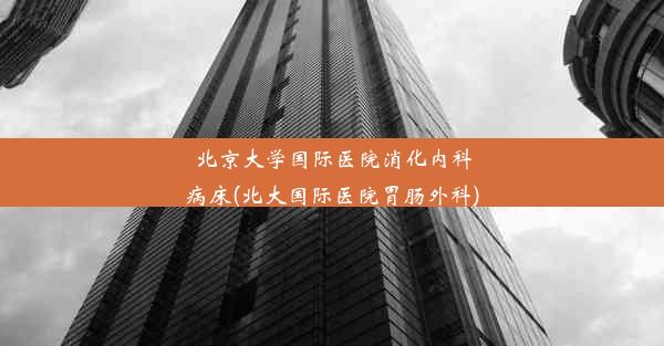 北京大学国际医院消化内科病床(北大国际医院胃肠外科)