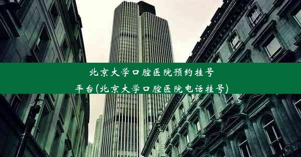 北京大学口腔医院预约挂号平台(北京大学口腔医院电话挂号)