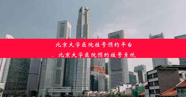 北京大学医院挂号预约平台、北京大学医院预约挂号系统