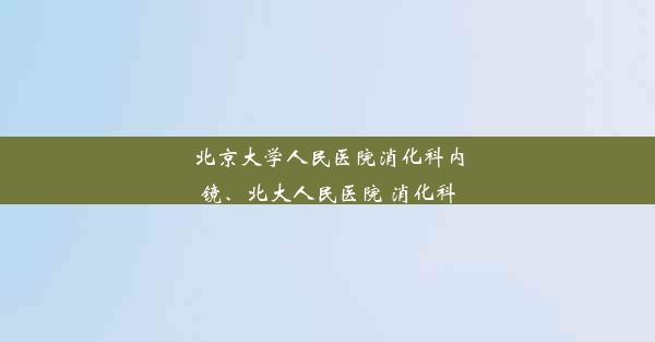 北京大学人民医院消化科内镜、北大人民医院 消化科