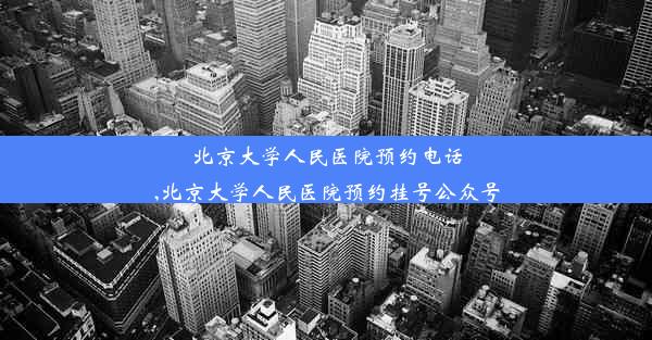 北京大学人民医院预约电话,北京大学人民医院预约挂号公众号