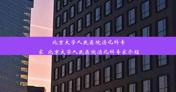 <b>北京大学人民医院消化科专家_北京大学人民医院消化科专家介绍</b>