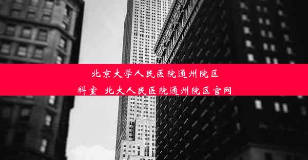 北京大学人民医院通州院区科室_北大人民医院通州院区官网