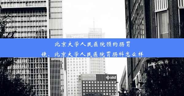 北京大学人民医院预约肠胃镜、北京大学人民医院胃肠科怎么样