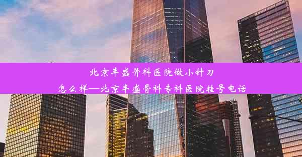 北京丰盛骨科医院做小针刀怎么样—北京丰盛骨科专科医院挂号电话