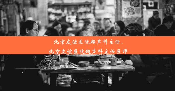 北京友谊医院超声科主任、北京友谊医院超声科主任医师