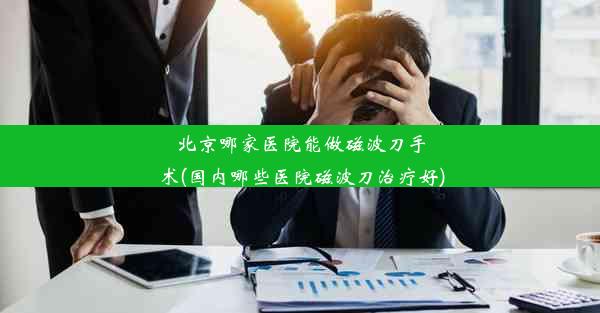 <b>北京哪家医院能做磁波刀手术(国内哪些医院磁波刀治疗好)</b>